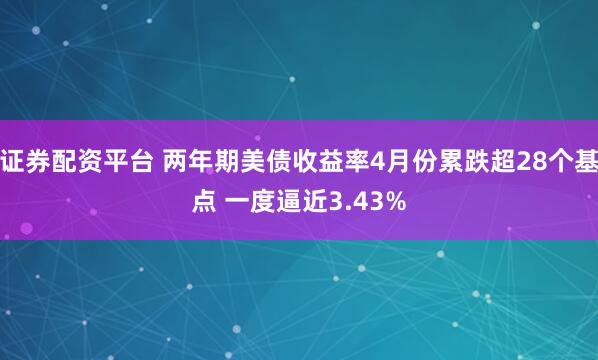 证券配资平台 两年期美债收益率4月份累跌超28个基点 一度逼近3.43%