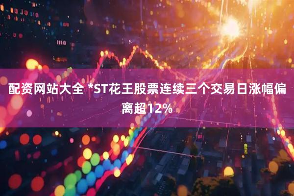 配资网站大全 *ST花王股票连续三个交易日涨幅偏离超12%