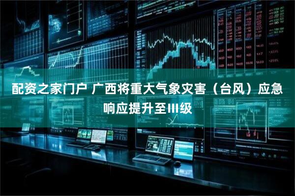 配资之家门户 广西将重大气象灾害（台风）应急响应提升至Ⅲ级