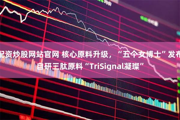 配资炒股网站官网 核心原料升级，“五个女博士”发布自研三肽原料“TriSignal凝璨”