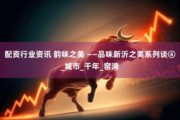 配资行业资讯 韵味之美 ——品味新沂之美系列谈④_城市_千年_窑湾