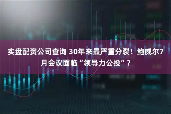 实盘配资公司查询 30年来最严重分裂！鲍威尔7月会议面临“领导力公投”？