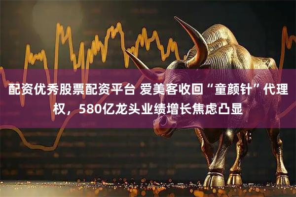 配资优秀股票配资平台 爱美客收回“童颜针”代理权，580亿龙头业绩增长焦虑凸显