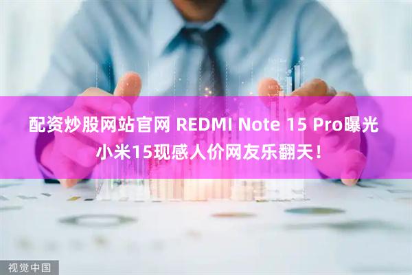 配资炒股网站官网 REDMI Note 15 Pro曝光  小米15现感人价网友乐翻天！