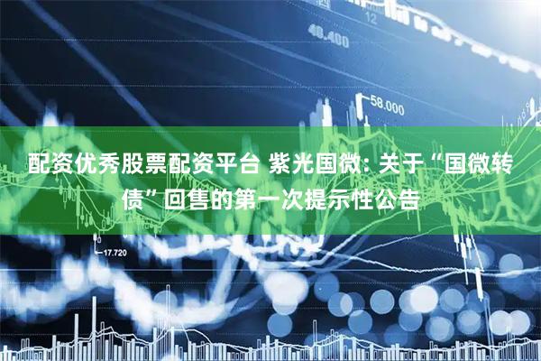 配资优秀股票配资平台 紫光国微: 关于“国微转债”回售的第一次提示性公告