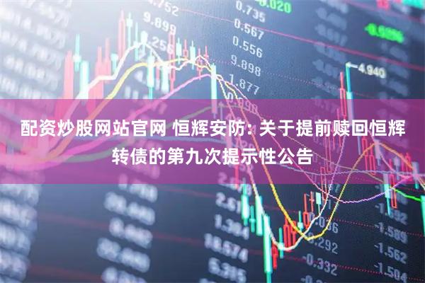配资炒股网站官网 恒辉安防: 关于提前赎回恒辉转债的第九次提示性公告