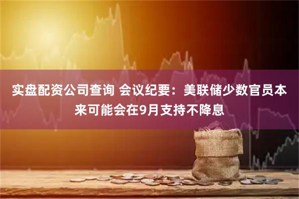 实盘配资公司查询 会议纪要：美联储少数官员本来可能会在9月支持不降息