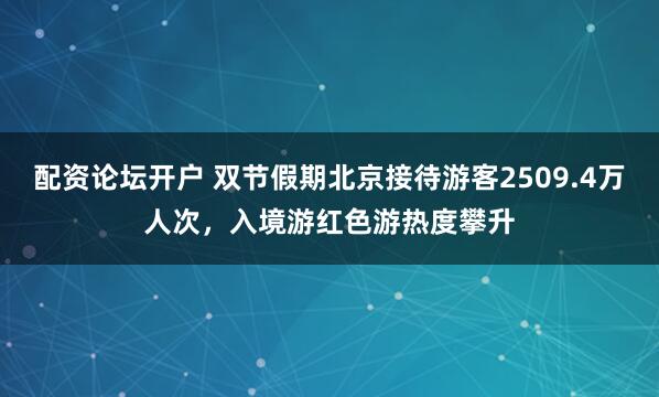 配资论坛开户 双节假期北京接待游客2509.4万人次，入境游红色游热度攀升