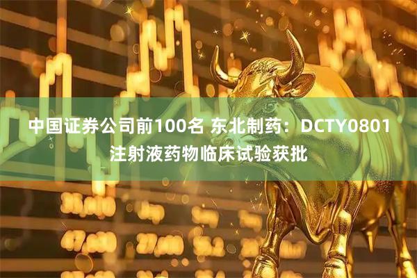 中国证券公司前100名 东北制药：DCTY0801注射液药物临床试验获批