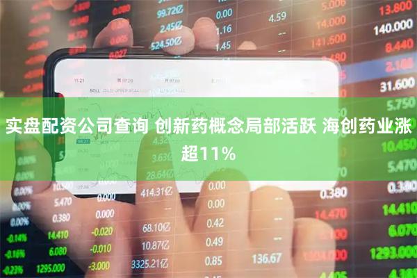 实盘配资公司查询 创新药概念局部活跃 海创药业涨超11%