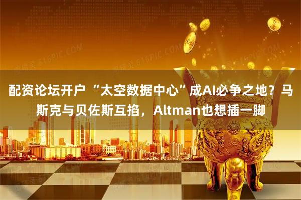 配资论坛开户 “太空数据中心”成AI必争之地？马斯克与贝佐斯互掐，Altman也想插一脚