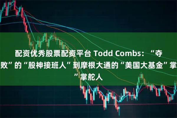 配资优秀股票配资平台 Todd Combs：“夺嫡失败”的“股神接班人”到摩根大通的“美国大基金”掌舵人
