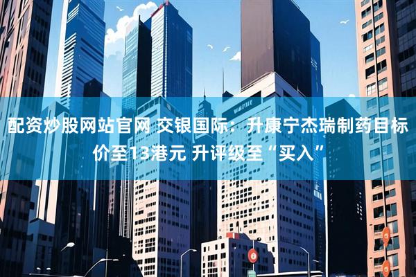 配资炒股网站官网 交银国际：升康宁杰瑞制药目标价至13港元 升评级至“买入”
