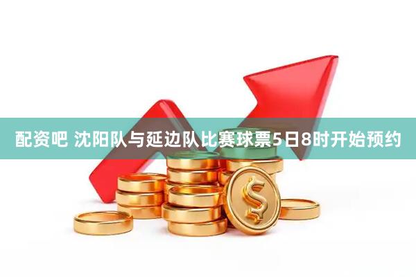 配资吧 沈阳队与延边队比赛球票5日8时开始预约